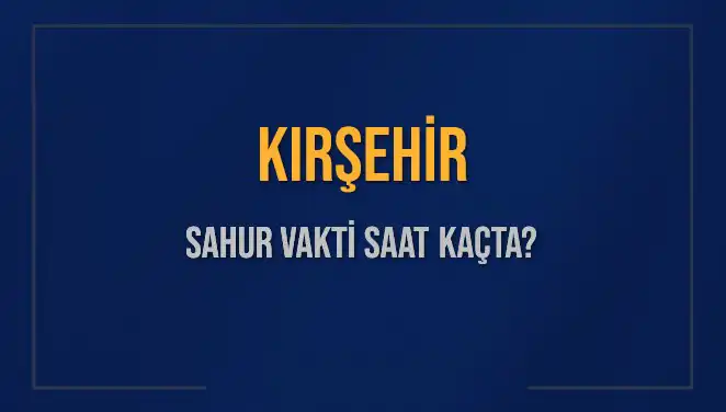 Kırşehir’de Sahur Vakti 2025: İmsak Saati ve Detaylı Bilgiler